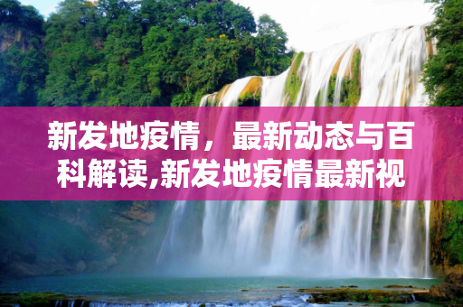 新发地疫情，最新动态与百科解读,新发地疫情最新视频:新发地疫情百度百科