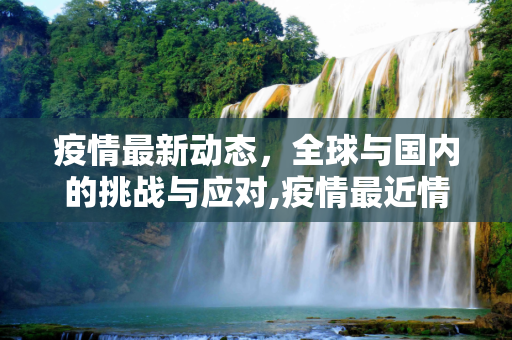 疫情最新动态，全球与国内的挑战与应对,疫情最近情况
