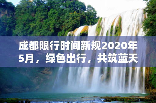 成都限行时间新规2020年5月，绿色出行，共筑蓝天,成都限行时间新规2020年5月