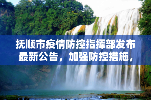 抚顺市疫情防控指挥部发布最新公告，加强防控措施，保障市民健康安全,抚顺市疫情防控指挥部最新公告