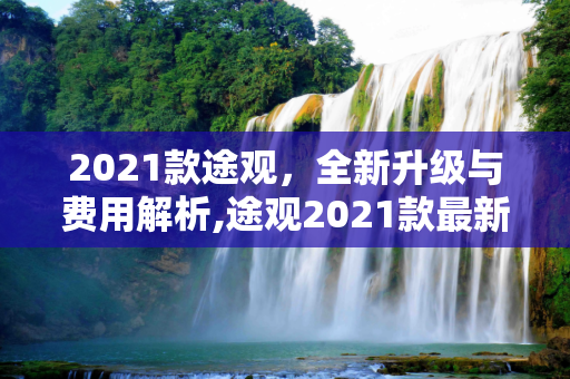 2021款途观，全新升级与费用解析,途观2021款最新费用