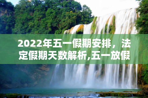 2022年五一假期安排，法定假期天数解析,五一放假几天2022年法定几天