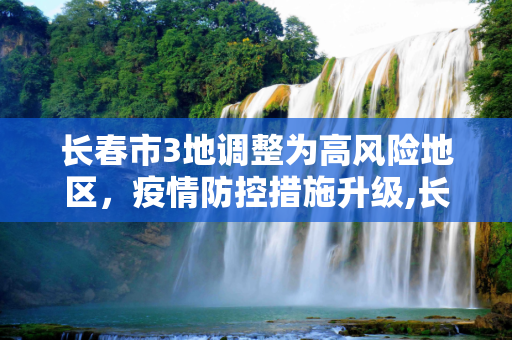 长春市3地调整为高风险地区，疫情防控措施升级,长春市3地调整为高风险地区