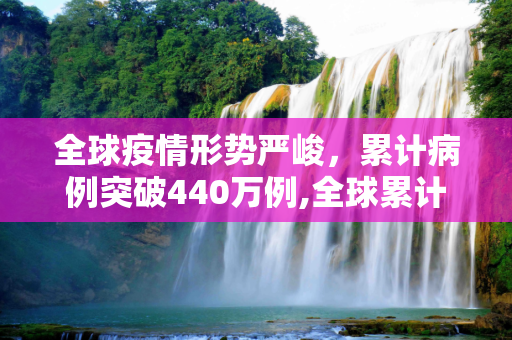 全球疫情形势严峻，累计病例突破440万例,全球累计440万例