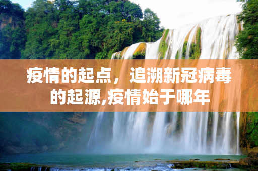 疫情的起点，追溯新冠病毒的起源,疫情始于哪年