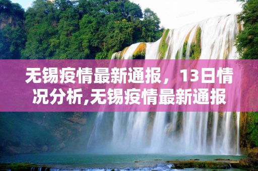 无锡疫情最新通报，13日情况分析,无锡疫情最新通报13日