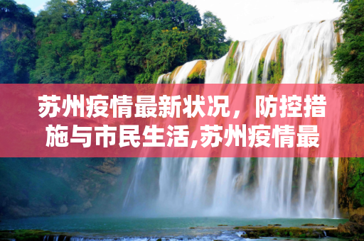 苏州疫情最新状况，防控措施与市民生活,苏州疫情最新状况