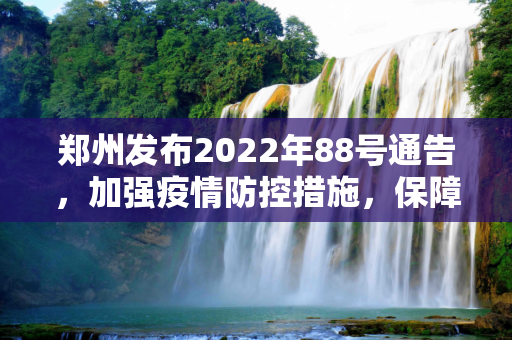 郑州发布2022年88号通告，加强疫情防控措施，保障市民健康安全,郑州发布2022年88号通告