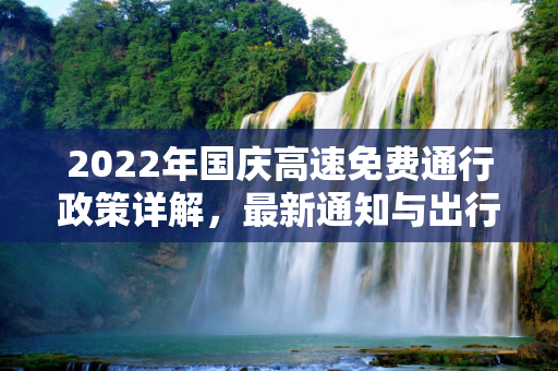 2022年国庆高速免费通行政策详解，最新通知与出行指南,国庆高速免费时间2022最新通知