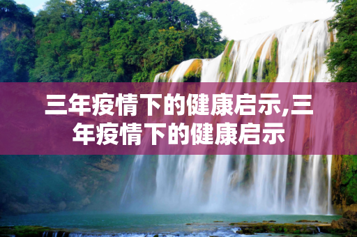 三年疫情下的健康启示,三年疫情下的健康启示