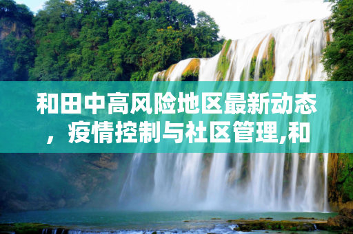 和田中高风险地区最新动态，疫情控制与社区管理,和田中高风险地区最新