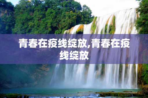 青春在疫线绽放,青春在疫线绽放