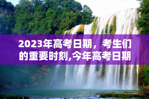 2023年高考日期，考生们的重要时刻,今年高考日期