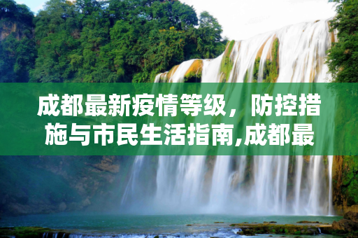 成都最新疫情等级，防控措施与市民生活指南,成都最新疫情等级