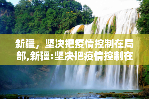 新疆，坚决把疫情控制在局部,新疆:坚决把疫情控制在局部