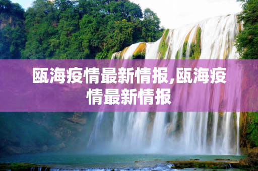 瓯海疫情最新情报,瓯海疫情最新情报