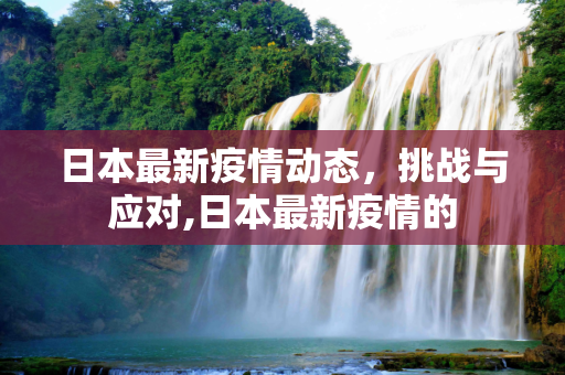 日本最新疫情动态，挑战与应对,日本最新疫情的