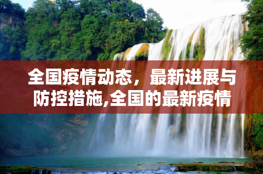 全国疫情动态，最新进展与防控措施,全国的最新疫情消息