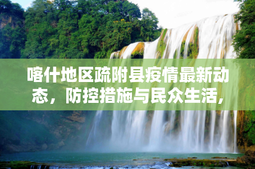 喀什地区疏附县疫情最新动态，防控措施与民众生活,喀什地区疏附县最新疫情