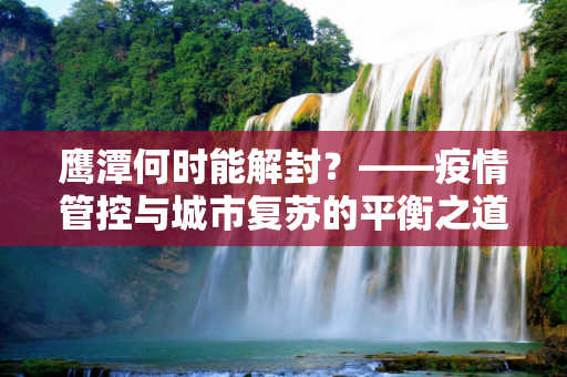 鹰潭何时能解封？——疫情管控与城市复苏的平衡之道,鹰潭什么时候能解封