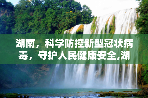湖南，科学防控新型冠状病毒，守护人民健康安全,湖南新型冠状病毒