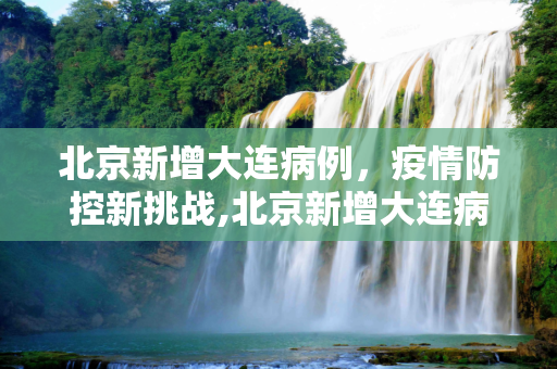 北京新增大连病例，疫情防控新挑战,北京新增大连病例