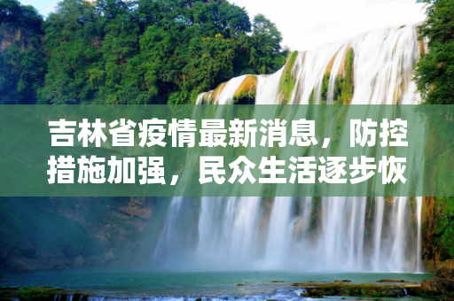 吉林省疫情最新消息，防控措施加强，民众生活逐步恢复,吉林省疫情最新消息