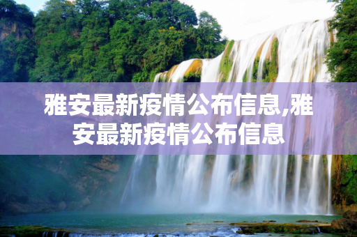 雅安最新疫情公布信息,雅安最新疫情公布信息