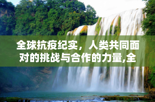 全球抗疫纪实，人类共同面对的挑战与合作的力量,全球抗疫纪实