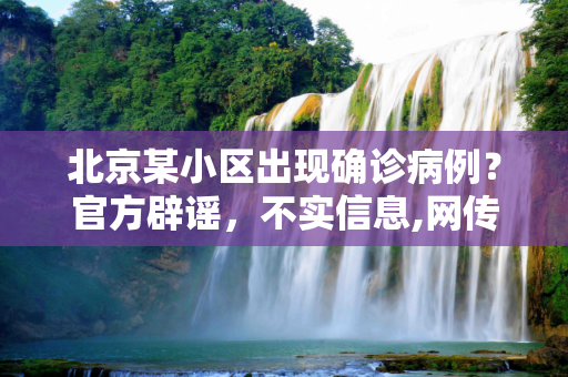 北京某小区出现确诊病例？官方辟谣，不实信息,网传北京某小区出现确诊病例不实