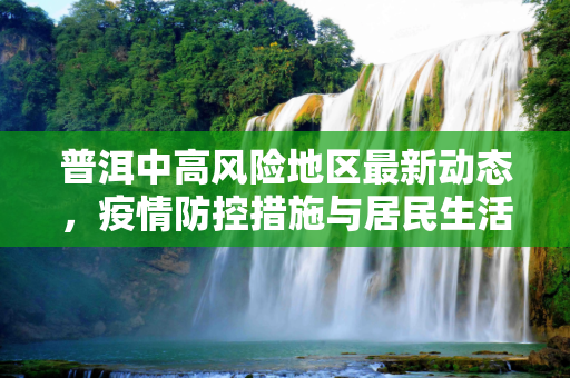 普洱中高风险地区最新动态，疫情防控措施与居民生活指南,普洱中高风险地区最新