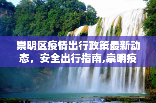 崇明区疫情出行政策最新动态，安全出行指南,崇明疫情出行政策最新