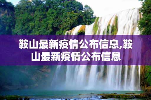 鞍山最新疫情公布信息,鞍山最新疫情公布信息