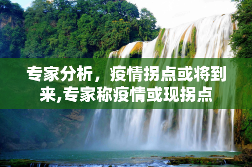 专家分析，疫情拐点或将到来,专家称疫情或现拐点