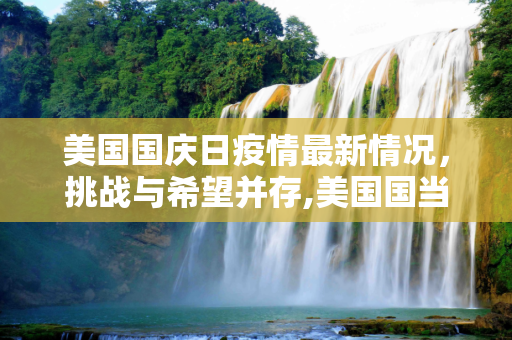 美国国庆日疫情最新情况，挑战与希望并存,美国国当日疫情最新情况