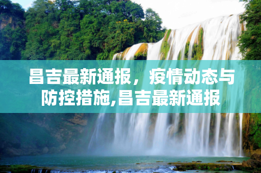 昌吉最新通报，疫情动态与防控措施,昌吉最新通报