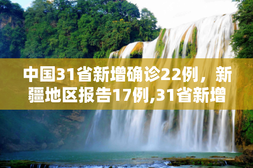 中国31省新增确诊22例，新疆地区报告17例,31省新增确诊22例新疆17例