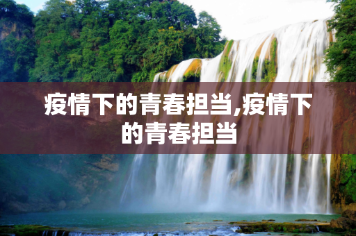 疫情下的青春担当,疫情下的青春担当