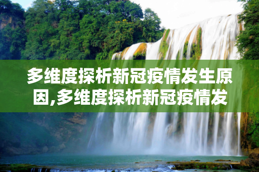 多维度探析新冠疫情发生原因,多维度探析新冠疫情发生原因