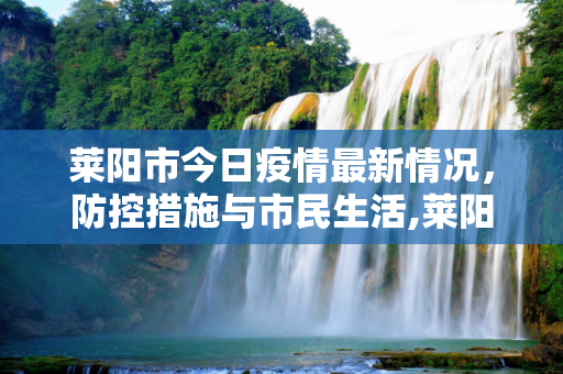 莱阳市今日疫情最新情况，防控措施与市民生活,莱阳今日疫情最新情况