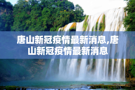 唐山新冠疫情最新消息,唐山新冠疫情最新消息