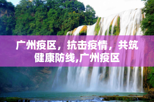 广州疫区，抗击疫情，共筑健康防线,广州疫区