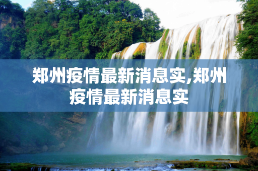 郑州疫情最新消息实,郑州疫情最新消息实