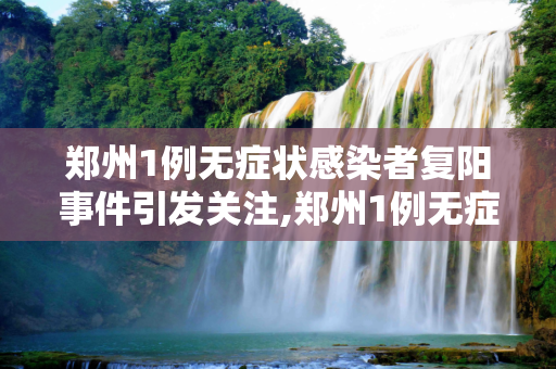 郑州1例无症状感染者复阳事件引发关注,郑州1例无症状感染者复阳