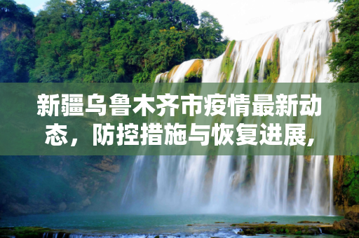 新疆乌鲁木齐市疫情最新动态，防控措施与恢复进展,新疆乌市疫情的最新情况
