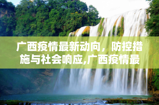 广西疫情最新动向，防控措施与社会响应,广西疫情最新动向