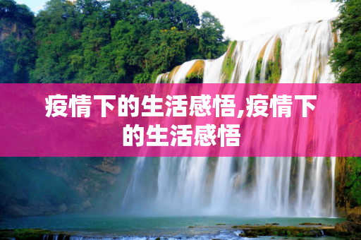 疫情下的生活感悟,疫情下的生活感悟