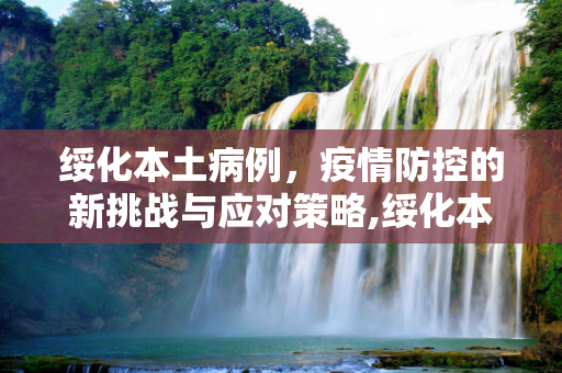 绥化本土病例，疫情防控的新挑战与应对策略,绥化本土病例