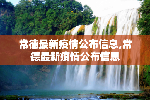常德最新疫情公布信息,常德最新疫情公布信息