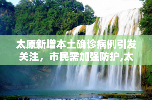 太原新增本土确诊病例引发关注，市民需加强防护,太原新增本土确诊